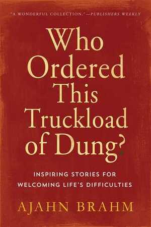 Who Ordered This Truckload of Dung?: Inspiring Stories for Welcoming Life's Difficulties by Ajahn Brahm