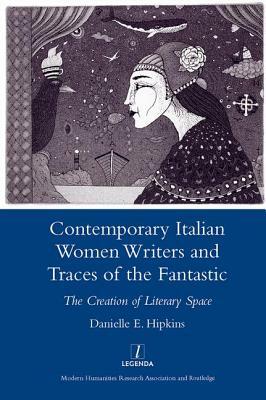 Contemporary Italian Women Writers and Traces of the Fantastic: The Creation of Literary Space by Danielle Hipkins