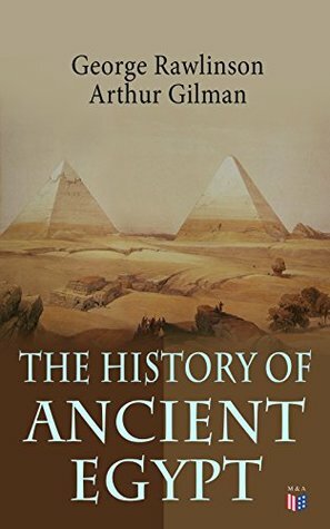 The History of Ancient Egypt: The Land & The People of Egypt, Egyptian Mythology & Customs, The Pyramid Builders, The Rise of Thebes, The Reign of the ... The Ethiopians & Persian Conquest by George Rawlinson, Arthur Gilman