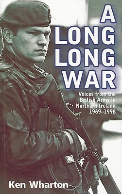 A Long Long War: Voices from the British Army in Northern Ireland 1969-98 by Ken Wharton