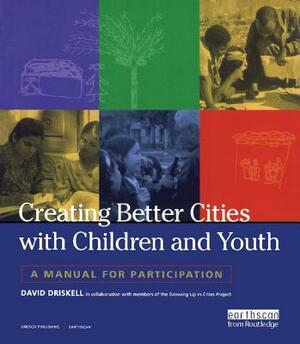 Creating Better Cities with Children and Youth: A Manual for Participation by David Driskell