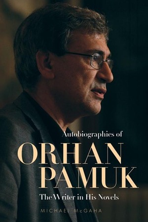 Autobiographies of Orhan Pamuk: The Writer in His Novels by Michael McGaha