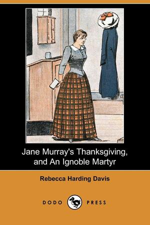 Jane Murray's Thanksgiving, and an Ignoble Martyr by Rebecca Harding Davis