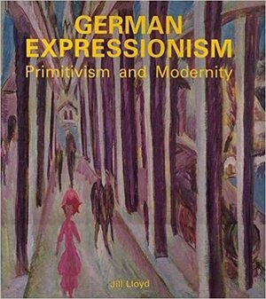 German Expressionism: Primitivism and Modernity by Jill Lloyd