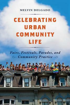 Celebrating Urban Community Life: Fairs, Festivals, Parades, and Community Practice by Melvin Delgado