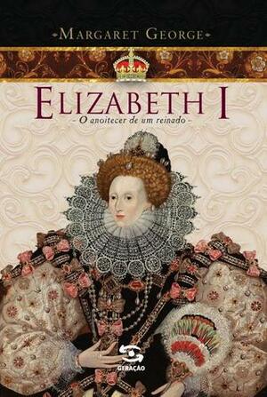 Elizabeth I - o Anoitecer de Um Reinado by Margaret George