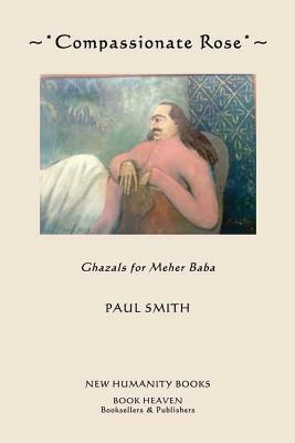Compassionate Rose: Recent Ghazals for Meher Baba by Paul Smith