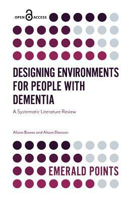 Designing Environments for People with Dementia: A Systematic Literature Review by Alison Dawson, Alison Bowes