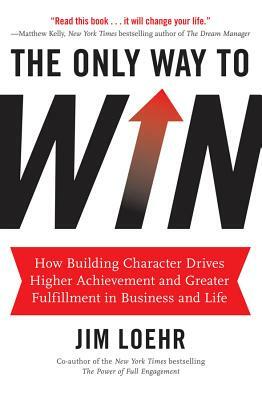 The Only Way to Win: How Building Character Drives Higher Achievement and Greater Fulfillment in Business and Life by Jim Loehr