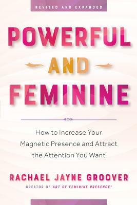 Powerful and Feminine: How to Increase Your Magnetic Presence and Attract the Attention You Want by Rachael Jayne Groover