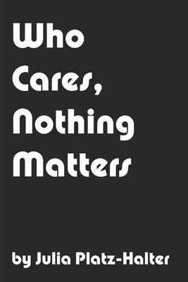 Who Cares, Nothing Matters by Julia Platz-Halter