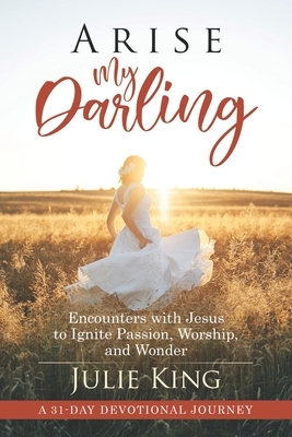 Arise My Darling: Encounters with Jesus to Ignite Passion, Worship, and Wonder by Julie King