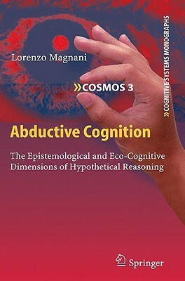 Abductive Cognition: The Epistemological and Eco-Cognitive Dimensions of Hypothetical Reasoning by Lorenzo Magnani