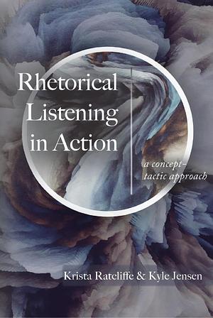 Rhetorical Listening in Action: A Concept-Tactic Approach by Kyle Jensen, Krista Ratcliffe