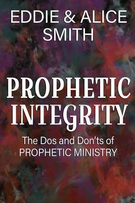 Prophetic Integrity: The Dos and Dont's of Prophetic Ministry by Eddie Smith, Alice Smith