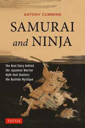 Samurai and Ninja: The Real Story Behind the Japanese Warrior Myth that Shatters the Bushido Mystique by Antony Cummins