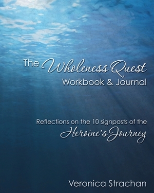 The Wholeness Quest Workbook & Journal: Reflections on the 10 signposts of the Heroine's Journey by Veronica Eileen Strachan
