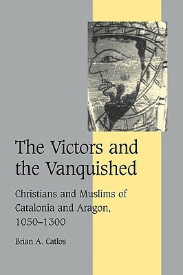 The Victors and the Vanquished: Christians and Muslims of Catalonia and Aragon, 1050-1300 by Catlos Brian a., Brian A. Catlos