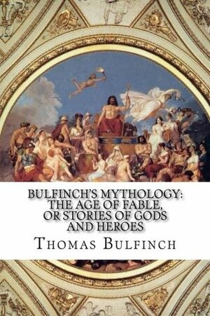 Bulfinch's Mythology: The Age of Fable, Or Stories of Gods and Heroes by Thomas Bulfinch, Excercere Cerebrum Publications, Paul A. Böer Sr.