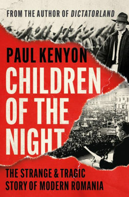 Children of the Night: The Strange and Epic Story of Modern Romania by Paul Kenyon