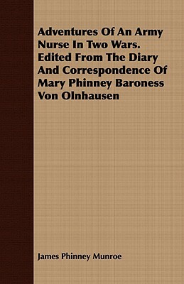 Adventures of an Army Nurse in Two Wars. Edited from the Diary and Correspondence of Mary Phinney Baroness Von Olnhausen by James Phinney Munroe