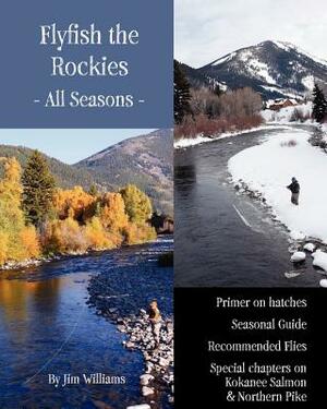 Flyfish the Rockies - All Seasons -: Primer on hatches Seasonal Guide Recommended Flies Special chapters on Kokanee Salmon & Northern Pike by Jim Williams