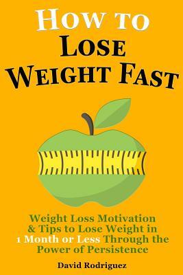 How to Lose Weight Fast: Weight Loss Motivation & Tips to Lose Weight, Be Healthy in 1 Month or Less Through the Power of Persistence by David Rodriguez