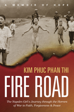 Fire Road: The Napalm Girl's Journey Through the Horrors of War to Faith, Forgiveness, and Peace by Ashley Wiersma, Kim Phuc Phan Thi