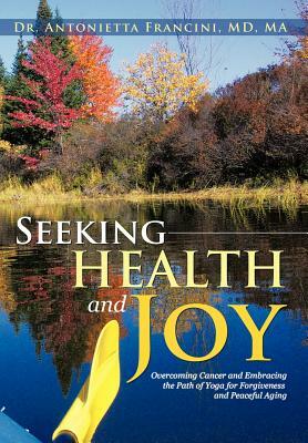 Seeking Health and Joy: Overcoming Cancer and Embracing the Path of Yoga for Forgiveness and Peaceful Aging by Antonietta Francini