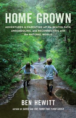 Home Grown: Adventures in Parenting off the Beaten Path, Unschooling, and Reconnecting with the Natural World by Ben Hewitt