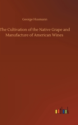 The Cultivation of the Native Grape and Manufacture of American Wines by George Husmann