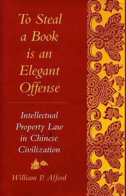 To Steal a Book Is an Elegant Offense: Intellectual Property Law in Chinese Civilization by William P. Alford