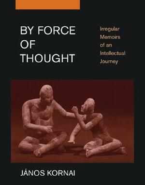 By Force of Thought: Irregular Memoirs of an Intellectual Journey by Janos Kornai