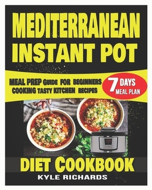 Mediterranean Instant Pot Diet Cookbook: Meal Prep Guide for Beginners Cooking Tasty Kitchen Recipes with 7 days Meal Plan by Kyle Richards