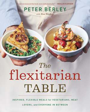 The Flexitarian Table: Inspired, Flexible Meals for Vegetarians, Meat Lovers, and Everyone in Between by Peter Berley