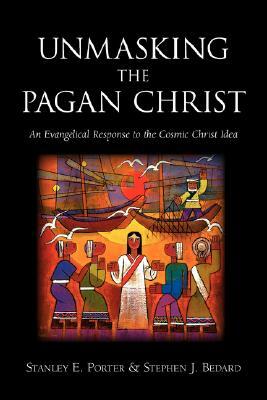 Unmasking the Pagan Christ: An Evangelical Response to the Cosmic Christ Idea by Stephen J. Bedard, Stanley E. Porter