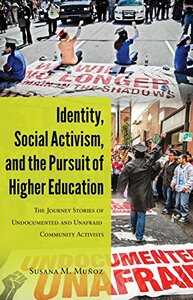 Identity, Social Activism, and the Pursuit of Higher Education: The Journey Stories of Undocumented and Unafraid Community Activists by Susana M. Muñoz