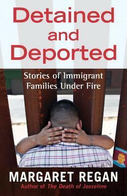 Detained and Deported: Stories of Immigrant Families Under Fire by Margaret Regan