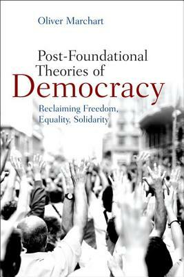 Post-Foundational Theories of Democracy: Reclaiming Freedom, Equality, Solidarity by Oliver Marchart