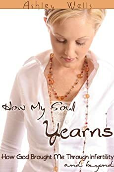 How My Soul Yearns: How God Brought Me Through Infertility and Beyond by Ashley Wells