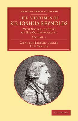 Life and Times of Sir Joshua Reynolds: Volume 1: With Notices of Some of His Cotemporaries by Charles Robert Leslie, Tom Taylor