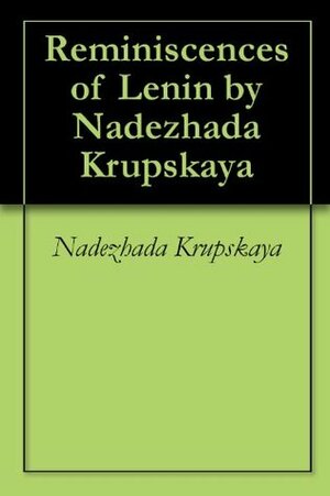 Reminiscences of Lenin by Nadezhada Krupskaya by Надежда Крупская, Nadezhda Krupskaya