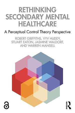 Rethinking Secondary Mental Healthcare: A Perceptual Control Theory Perspective by Vyv Huddy, Jasmine Waldorf, Stuart Eaton, Robert Griffiths, Warren Mansell