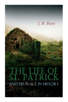 The Life of St. Patrick and His Place in History by J. B. Bury