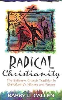 Radical Christianity: The Believers Church Tradition in Christianity's History and Future by Barry L. Callen