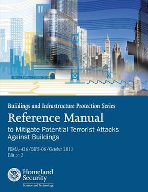 Buildings and Infrastructure Protection Series: Reference Manual to Mitigate Potential Terrorist Attacks Against Buildings (FEMA-426 / BIPS-06 / Octob by Federal Emergency Management Agency, U. S. Department of Homeland Security