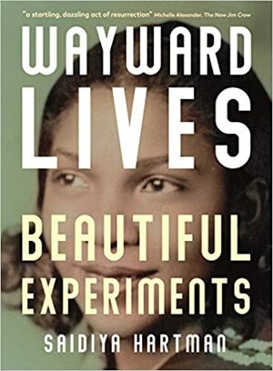Wayward Lives, Beautiful Experiments: Intimate Histories of Riotous Black Girls, Troublesome Women and Queer Radicals by Saidiya Hartman