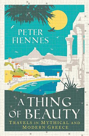 A Thing of Beauty: Travels in Mythical and Modern Greece by Peter Fiennes