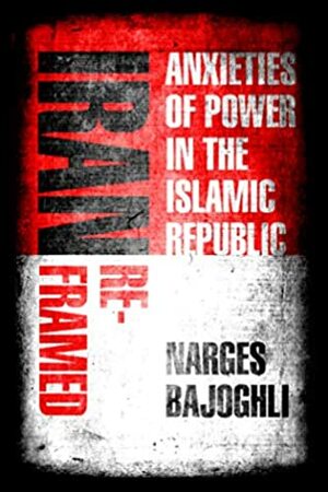 Iran Reframed: Anxieties of Power in the Islamic Republic (Stanford Studies in Middle Eastern and Islamic Societies and Cultures) by Narges Bajoghli
