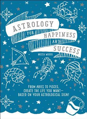 Astrology for Happiness and Success: From Aries to Pisces, Create the Life You Want--Based on Your Astrological Sign! by Mecca Woods